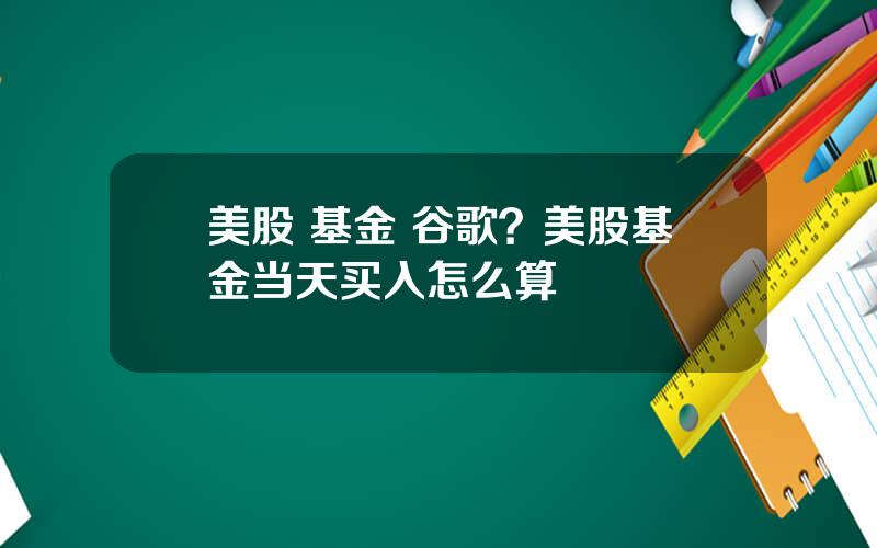 美股 基金 谷歌？美股基金当天买入怎么算